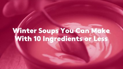 Winter Soups You Can Make With 10 Ingredients or Less