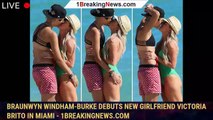 Braunwyn Windham-Burke debuts new girlfriend Victoria Brito in Miami - 1breakingnews.com