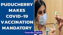 Puducherry makes vaccination against Covid-19 mandatory to control spread in UT| Oneindia News