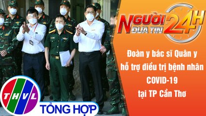 Người đưa tin 24H (18h30 ngày 6/12/2021) - Đoàn y bác sĩ Bộ Quốc phòng giúp Cần Thơ chống dịch