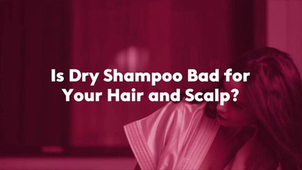 Is Dry Shampoo Bad for Your Hair and Scalp?