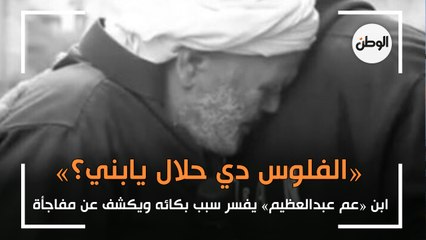 «الفلوس دي حلال يابني؟».. ابن «عم عبدالعظيم» يفسر سبب بكائه ويكشف عن مفاجأة