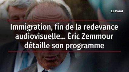 Immigration, fin de la redevance audiovisuelle… Éric Zemmour détaille son programme