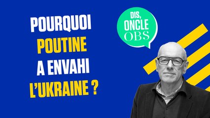 Dis Oncle Obs... Pourquoi la Russie a-t-elle envahi l'Ukraine ?