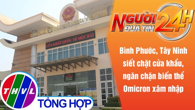 Người đưa tin 24H (18h30 ngày 15/12/2021) - Bình Phước, Tây Ninh siết chặt cửa khẩu, ngăn chặn ...