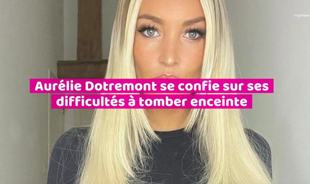 Aurélie Dotremont se confie sur ses difficultés à tomber enceinte