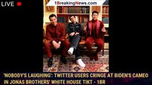 'Nobody's laughing': Twitter users cringe at Biden's cameo in Jonas Brothers' White House TikT - 1br