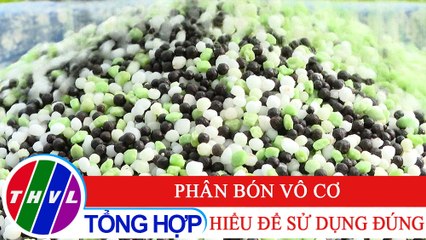 Nông nghiệp xanh - Kỳ 33: Phân bón vô cơ - hiểu để sử dụng đúng
