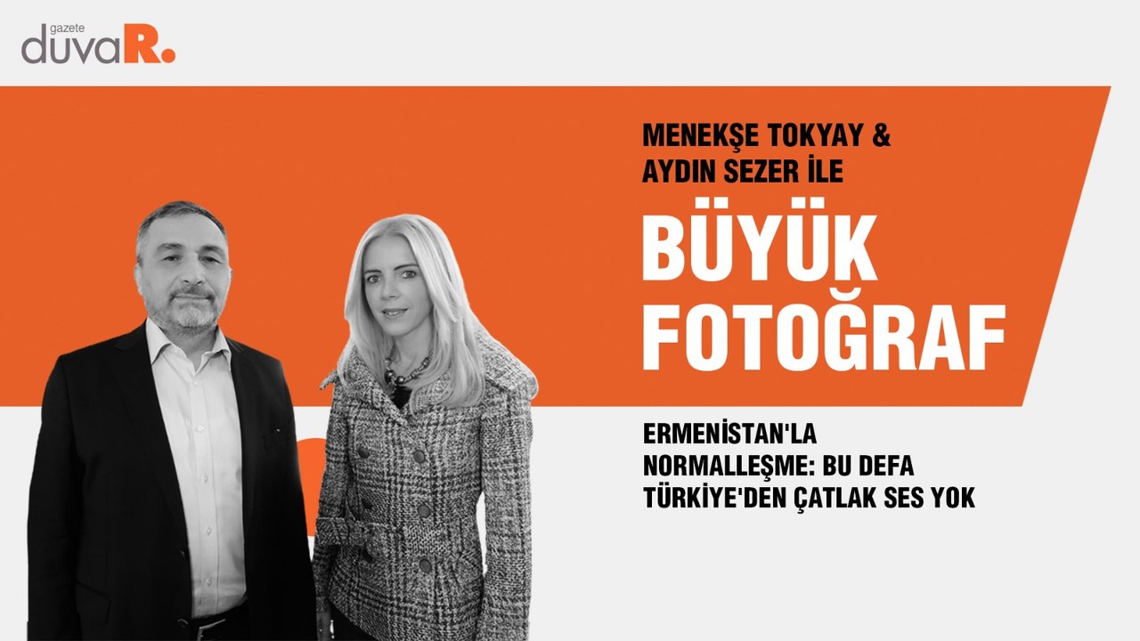 Büyük Fotoğraf... Aydın Sezer: Ermenistan'la normalleşme: Bu defa Türkiye'den çatlak ses yok