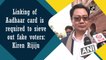 Linking of Aadhaar card is required to sieve out fake voters: Kiren Rijiju