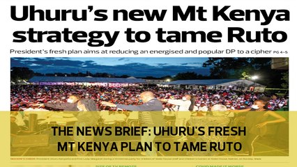 The News Brief: Uhuru's fresh Mt Kenya plan to tame Ruto