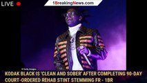 Kodak Black is 'clean and sober' after completing 90-day court-ordered rehab stint stemming fr - 1br