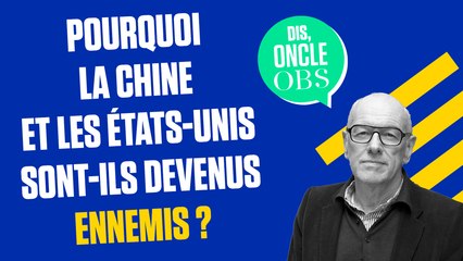 Dis Oncle Obs... Pourquoi la Chine et les Etats-Unis sont-ils devenus ennemis ?
