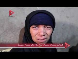 والدة أحد ضحايا صحراء ليبيا: كان عايز يتجوز ومفرحش