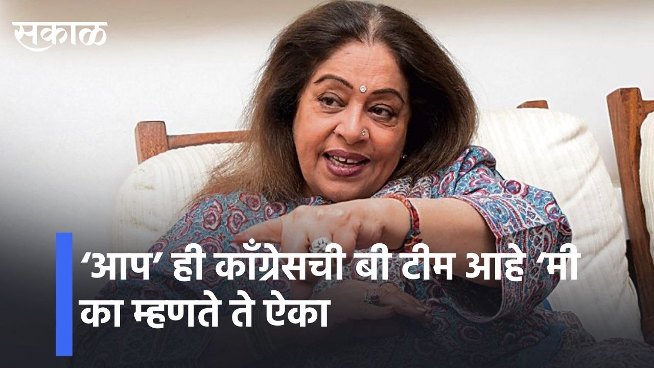 ‘आप’ ही काँग्रेसची बी टीम आहे ‘मी का म्हणते  ते ऐका  l MP Kiran Kher l sakal