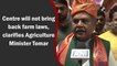 Centre will not bring back farm laws, clarifies Agriculture Minister Tomar