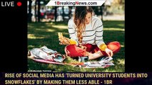 Rise of social media has 'turned university students into snowflakes' by making them less able - 1br