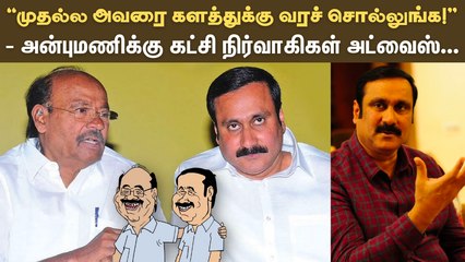 “முதல்ல அவரை களத்துக்கு வரச் சொல்லுங்க!” - அன்புமணிக்கு கட்சி நிர்வாகிகள் அட்வைஸ்...