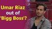 Umar Riaz out of 'Bigg Boss' house ?