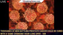 Thousands of men battling prostate cancer could be cured with a 'game-changing' HOUR-long oper - 1br