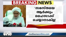 'സമസ്തക്ക് എല്ലാ രാഷ്ടീയ പാർട്ടികളുമായും ബന്ധമുണ്ട് , ഹൈജാക്ക് ചെയ്യാൻ ആർക്കുമാകില്ല'-ജിഫ്രി തങ്ങള്‍