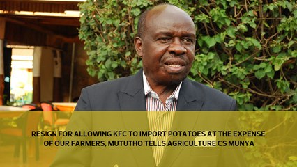 Resign for allowing KFC to import potatoes at the expense of our farmers, Mututho tells Agriculture CS Munya