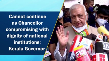 Cannot continue as Chancellor compromising with dignity of national institutions: Kerala Governor