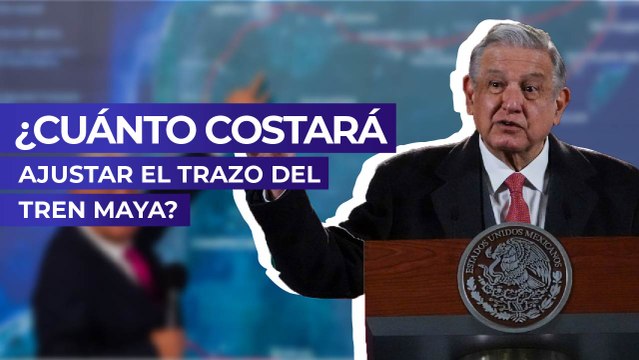 ¿Cuánto costará ajustar el trazo del Tren Maya?