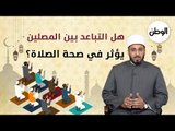 هل التباعد بين المصلين يؤثر في صحة الصلاة؟