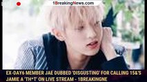 Ex-Day6 member Jae dubbed 'DISGUSTING' for calling 15&'s Jamie a 'th*t' on live stream - 1breakingne