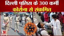 दिल्ली पुलिस के 300 कर्मी कोरोना से संक्रमित | 300 Policeman of Delhi Police is Corona Positive