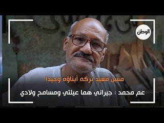 عم محمد مسن قعيد تركه أبناؤه وحيدا: جيراني هما عيلتي ومسامح ولادي
