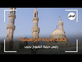 ماهى الديانة الإبراهيمية؟ رئيس دينية الشيوخ يجيب