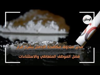 مدير صندوق مكافحة الإدمان يشرح قرار فصل الموظف المتعاطي والاستثناءات