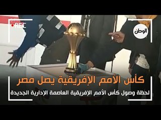 لحظة وصول كأس الأمم الإفريقية إلى العاصمة الإدارية الجديدة