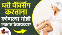 घरी वॅक्सिंग करताना हे लक्षात ठेवा | How To Do Waxing At Home | Instant Hair Removial Hacks