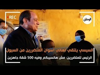 السيسي للمتضررين من سيول أسوان : مش هانسيبكم وفيه 500 شقة جاهزين