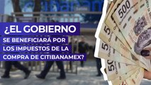 ¿El Gobierno se beneficiará por los impuestos de la compra de Citibanamex?