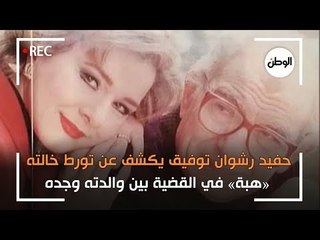 حفيد رشوان توفيق يكشف عن تورط خالته «هبة» في القضية بين والدته وجده