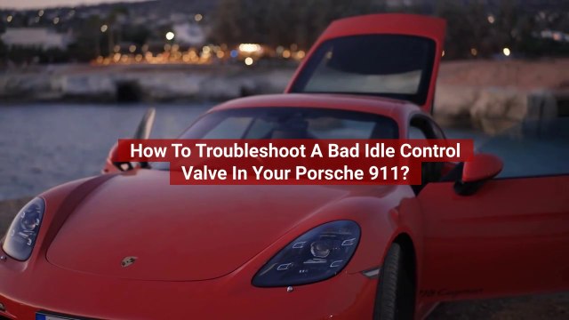 How To Troubleshoot A Bad Idle Control Valve In Your Porsche 911?