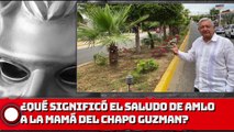 ¿QUÉ SIGNIFICÓ EL SALUDO DE AMLO A LA MAMÁ DEL CHAPO?
