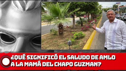 ¿QUÉ SIGNIFICÓ EL SALUDO DE AMLO A LA MAMÁ DEL CHAPO?