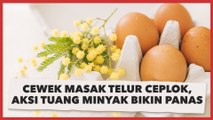 Cewek Masak Telur Ceplok, Aksi Tuang Minyak Bikin Panas: Tutorial Dikutuk Emak