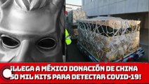 ¡Llega a México donación de CHINA 50 mil kits para detectar COVID-19, mascarillas y respiradores!