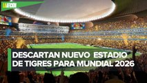 Nuevo estadio de Tigres no podrá ser sede para Mundial 2026