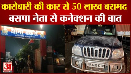 कारोबारी की कार से 50 लाख बरामद, बसपा नेता से कनेक्शन की बात