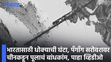 भारतासाठी धोक्याची घंटा, पँगाँग सरोवरावर चीनकडून पूलाचं बांधकांम, पाहा व्हिडीओ