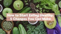 How to Start Eating Healthy: 5 Changes You Can Make