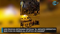 Los propios ertzainas critican “el nefasto operativo  que puso en riesgo al Atlético de Madrid”