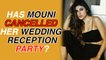 Has Mouni Roy cancelled her wedding reception party?